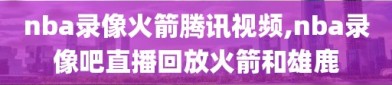 nba录像火箭腾讯视频,nba录像吧直播回放火箭和雄鹿