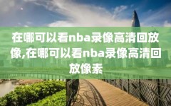 在哪可以看nba录像高清回放像,在哪可以看nba录像高清回放像素