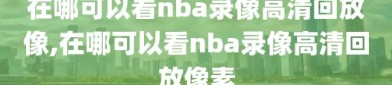 在哪可以看nba录像高清回放像,在哪可以看nba录像高清回放像素