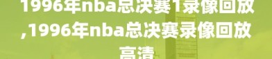 1996年nba总决赛1录像回放,1996年nba总决赛录像回放高清