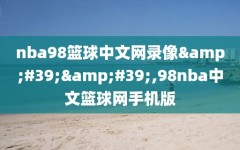 nba98篮球中文网录像&#39;&#39;,98nba中文篮球网手机版