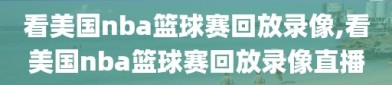 看美国nba篮球赛回放录像,看美国nba篮球赛回放录像直播