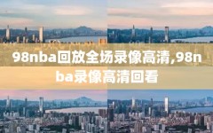 98nba回放全场录像高清,98nba录像高清回看