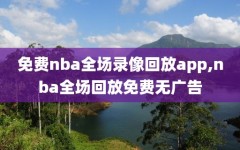 免费nba全场录像回放app,nba全场回放免费无广告