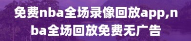 免费nba全场录像回放app,nba全场回放免费无广告