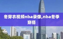 冬穿衣视频nba录像,nba冬季穿搭