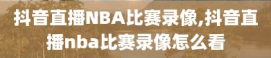 抖音直播NBA比赛录像,抖音直播nba比赛录像怎么看