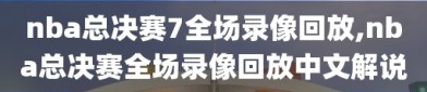 nba总决赛7全场录像回放,nba总决赛全场录像回放中文解说