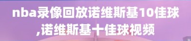 nba录像回放诺维斯基10佳球,诺维斯基十佳球视频