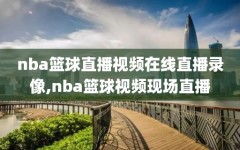 nba篮球直播视频在线直播录像,nba篮球视频现场直播