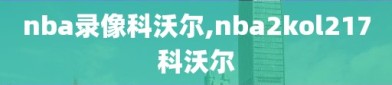 nba录像科沃尔,nba2kol217科沃尔