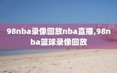 98nba录像回放nba直播,98nba篮球录像回放