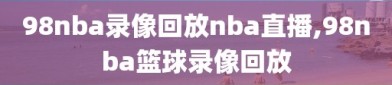 98nba录像回放nba直播,98nba篮球录像回放