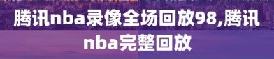 腾讯nba录像全场回放98,腾讯nba完整回放