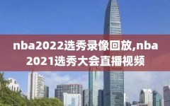 nba2022选秀录像回放,nba2021选秀大会直播视频