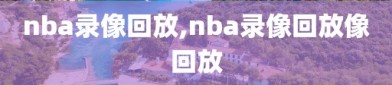 nba录像回放,nba录像回放像回放