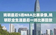 姚明最后5场NBA比赛录像,姚明职业生涯最后一场比赛回放