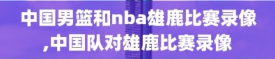 中国男篮和nba雄鹿比赛录像,中国队对雄鹿比赛录像