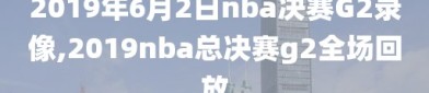 2019年6月2日nba决赛G2录像,2019nba总决赛g2全场回放