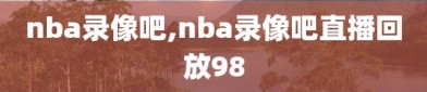 nba录像吧,nba录像吧直播回放98