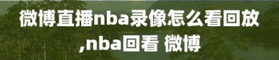 微博直播nba录像怎么看回放,nba回看 微博