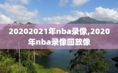 20202021年nba录像,2020年nba录像回放像