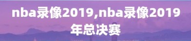 nba录像2019,nba录像2019年总决赛