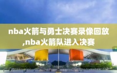 nba火箭与勇士决赛录像回放,nba火箭队进入决赛