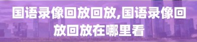 国语录像回放回放,国语录像回放回放在哪里看