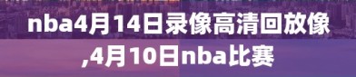 nba4月14日录像高清回放像,4月10日nba比赛