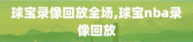 球宝录像回放全场,球宝nba录像回放