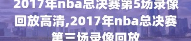 2017年nba总决赛第5场录像回放高清,2017年nba总决赛第三场录像回放