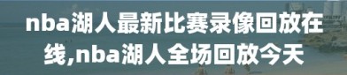 nba湖人最新比赛录像回放在线,nba湖人全场回放今天