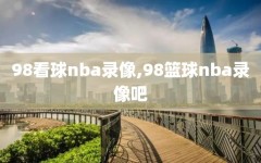 98看球nba录像,98篮球nba录像吧