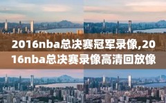 2016nba总决赛冠军录像,2016nba总决赛录像高清回放像