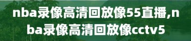 nba录像高清回放像55直播,nba录像高清回放像cctv5