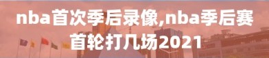 nba首次季后录像,nba季后赛首轮打几场2021