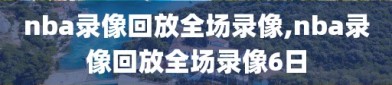 nba录像回放全场录像,nba录像回放全场录像6日