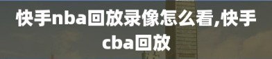 快手nba回放录像怎么看,快手cba回放