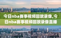 今日nba赛事视频回放录像,今日nba赛事视频回放录像直播