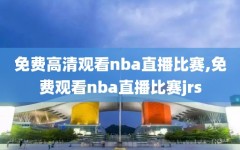 免费高清观看nba直播比赛,免费观看nba直播比赛jrs