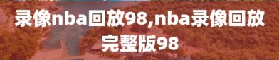 录像nba回放98,nba录像回放完整版98