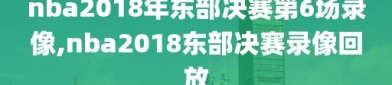 nba2018年东部决赛第6场录像,nba2018东部决赛录像回放