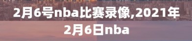 2月6号nba比赛录像,2021年2月6日nba