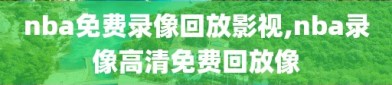 nba免费录像回放影视,nba录像高清免费回放像