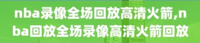 nba录像全场回放高清火箭,nba回放全场录像高清火箭回放