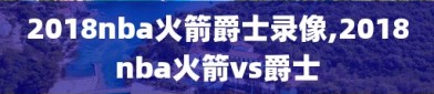 2018nba火箭爵士录像,2018nba火箭vs爵士