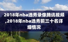 2018年nba选秀录像腾讯视频,2018年nba选秀前三十名详细情况