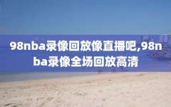 98nba录像回放像直播吧,98nba录像全场回放高清