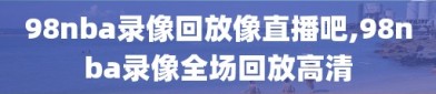 98nba录像回放像直播吧,98nba录像全场回放高清